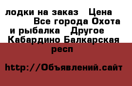 лодки на заказ › Цена ­ 15 000 - Все города Охота и рыбалка » Другое   . Кабардино-Балкарская респ.